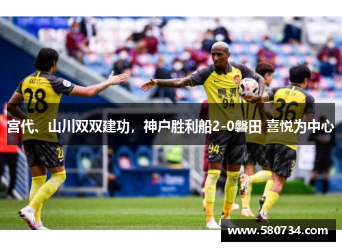 宫代、山川双双建功，神户胜利船2-0磐田 喜悦为中心