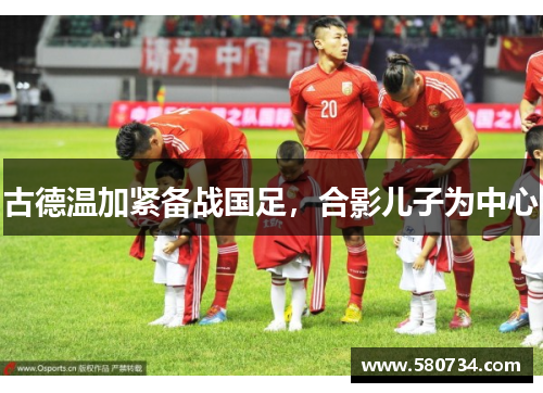 古德温加紧备战国足，合影儿子为中心