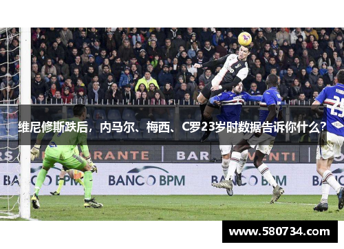 维尼修斯跌后，内马尔、梅西、C罗23岁时数据告诉你什么？