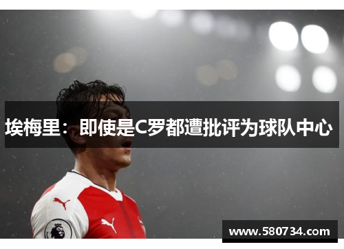 埃梅里：即使是C罗都遭批评为球队中心 